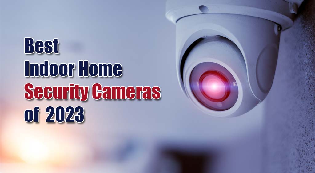 5 Best Indoor Home Security Cameras 2023 – Stay Protected